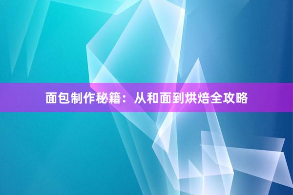 面包制作秘籍：从和面到烘焙全攻略