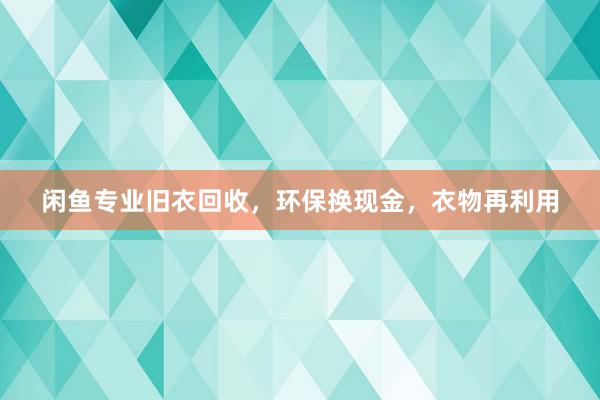 闲鱼专业旧衣回收，环保换现金，衣物再利用