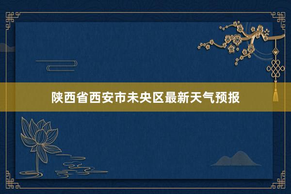 陕西省西安市未央区最新天气预报