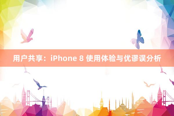 用户共享：iPhone 8 使用体验与优谬误分析