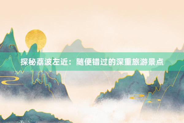 探秘荔波左近：随便错过的深重旅游景点